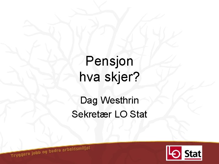 Pensjon hva skjer? Dag Westhrin Sekretær LO Stat 
