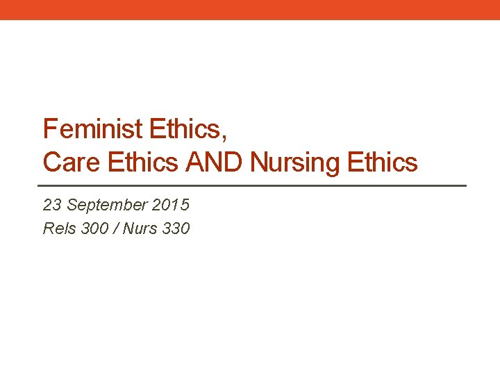 Feminist Ethics, Care Ethics AND Nursing Ethics 23 September 2015 Rels 300 / Nurs