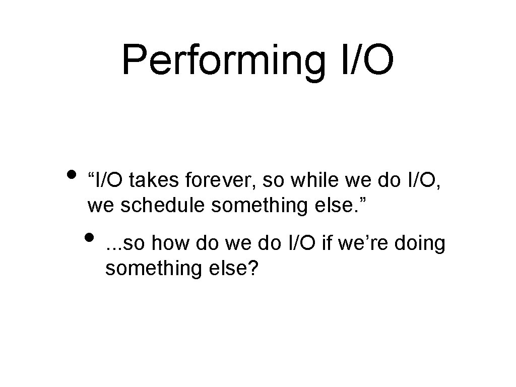 Performing I/O • “I/O takes forever, so while we do I/O, we schedule something