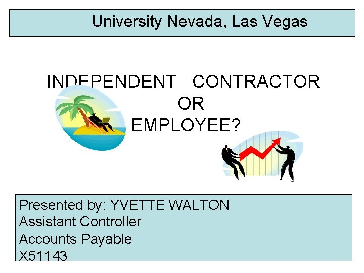 University Nevada, Las Vegas INDEPENDENT CONTRACTOR OR EMPLOYEE? Presented by: YVETTE WALTON Assistant Controller