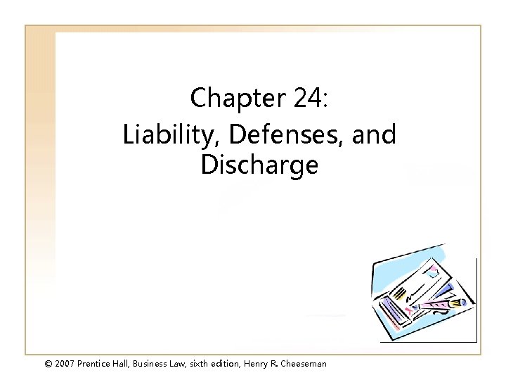 Chapter 24: Liability, Defenses, and Discharge © 2007 Prentice Hall, Business Law, sixth edition,