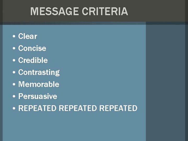MESSAGE CRITERIA • Clear • Concise • Credible • Contrasting • Memorable • Persuasive MESSAGE CRITERIA • Clear • Concise • Credible • Contrasting • Memorable • Persuasive