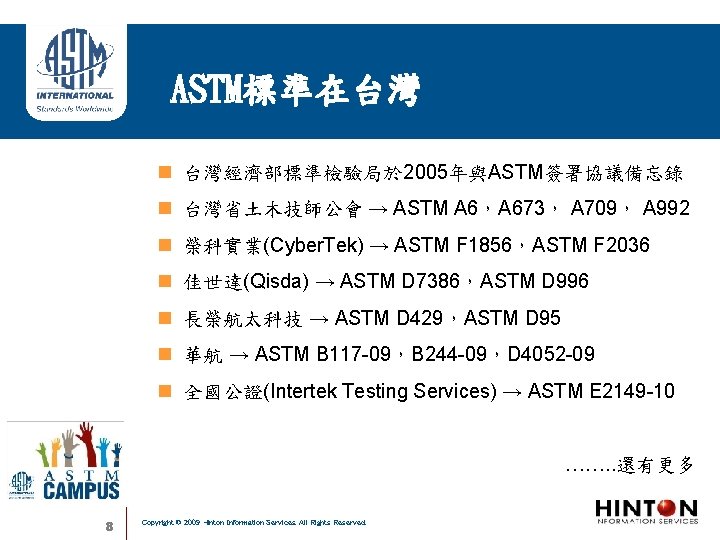 ASTM標準在台灣 台灣經濟部標準檢驗局於 2005年與ASTM簽署協議備忘錄 台灣省土木技師公會 → ASTM A 6，A 673， A 709， A 992 榮科實業(Cyber.