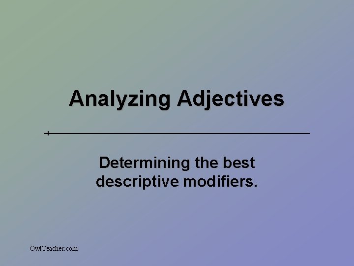 Analyzing Adjectives Determining the best descriptive modifiers. Owl. Teacher. com 