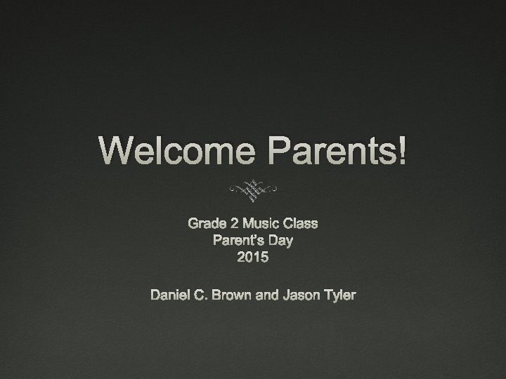 Welcome Parents! Grade 2 Music Class Parent’s Day 2015 Daniel C. Brown and Jason