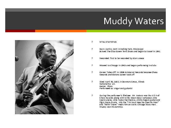 Muddy Waters VITAL STATISTICS Born: April 4, 1915 in Rolling Fork, Mississippi Joined: the Muddy Waters VITAL STATISTICS Born: April 4, 1915 in Rolling Fork, Mississippi Joined: the