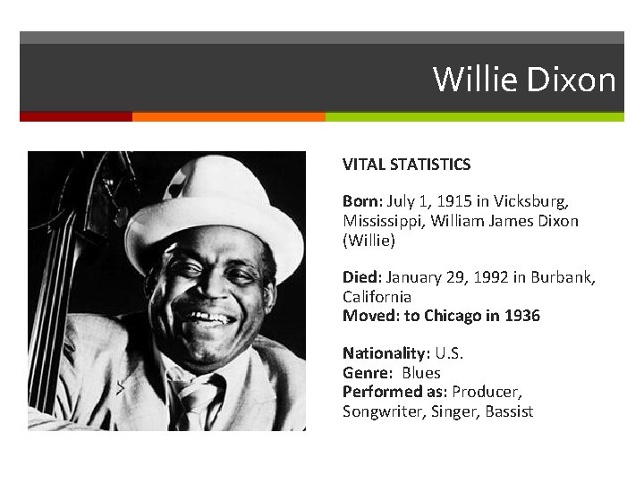 Willie Dixon VITAL STATISTICS Born: July 1, 1915 in Vicksburg, Mississippi, William James Dixon Willie Dixon VITAL STATISTICS Born: July 1, 1915 in Vicksburg, Mississippi, William James Dixon