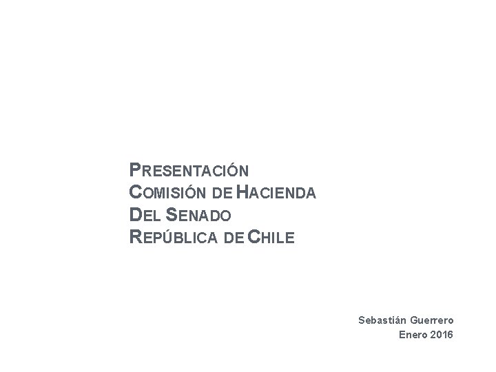 PRESENTACIÓN COMISIÓN DE HACIENDA DEL SENADO REPÚBLICA DE CHILE Sebastián Guerrero Enero 2016 