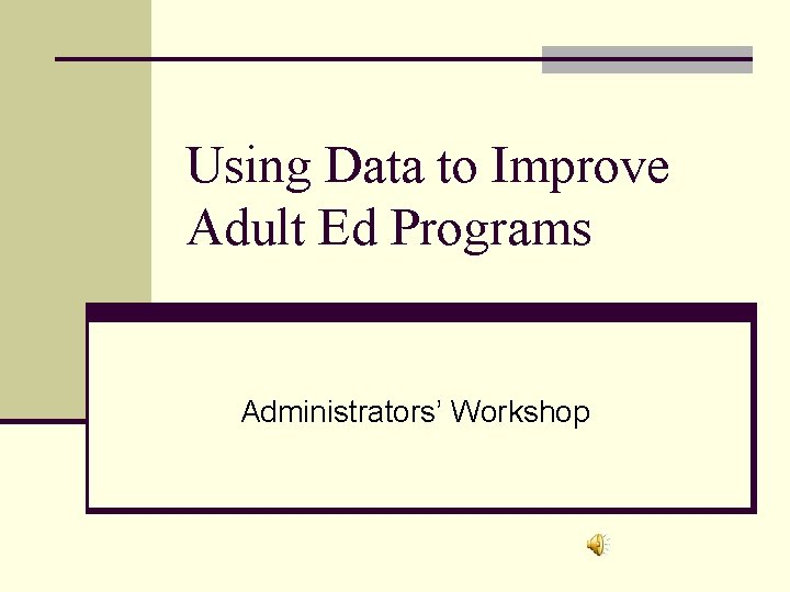 Using Data to Improve Adult Ed Programs Administrators’ Workshop 