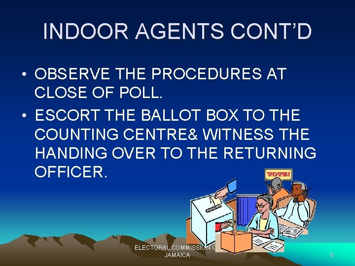 INDOOR AGENTS CONT’D • OBSERVE THE PROCEDURES AT CLOSE OF POLL. • ESCORT THE