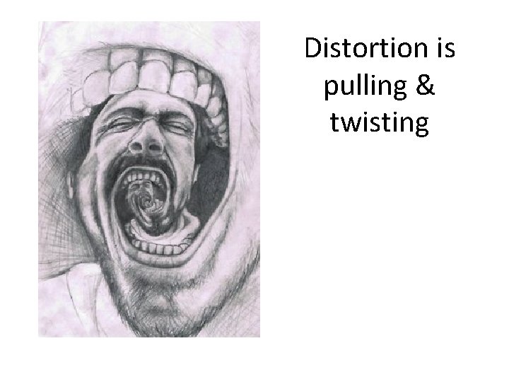 Distortion is pulling & twisting 