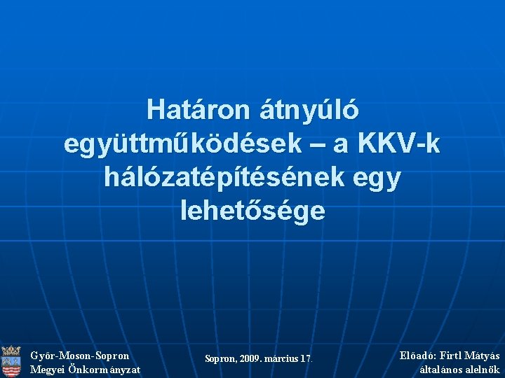 Határon átnyúló együttműködések – a KKV-k hálózatépítésének egy lehetősége Győr-Moson-Sopron Megyei Önkormányzat Sopron, 2009.