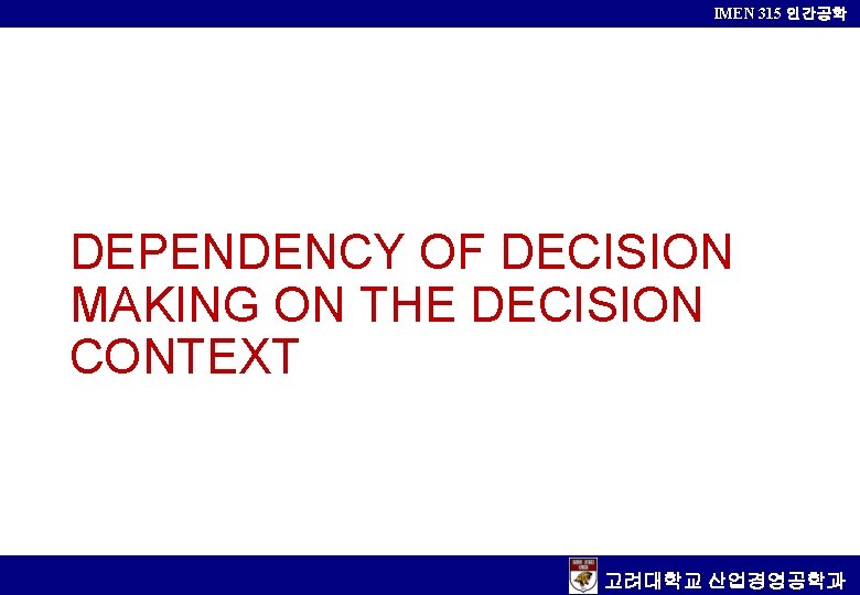 IMEN 315 인간공학 DEPENDENCY OF DECISION MAKING ON THE DECISION CONTEXT 고려대학교 산업경영공학과 