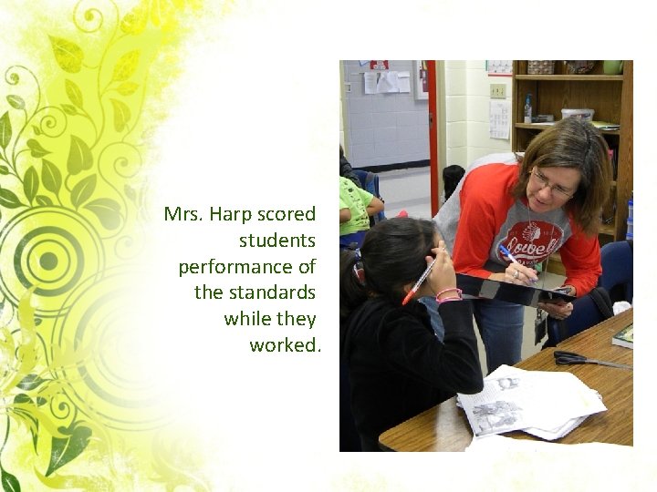 Mrs. Harp scored students performance of the standards while they worked. 