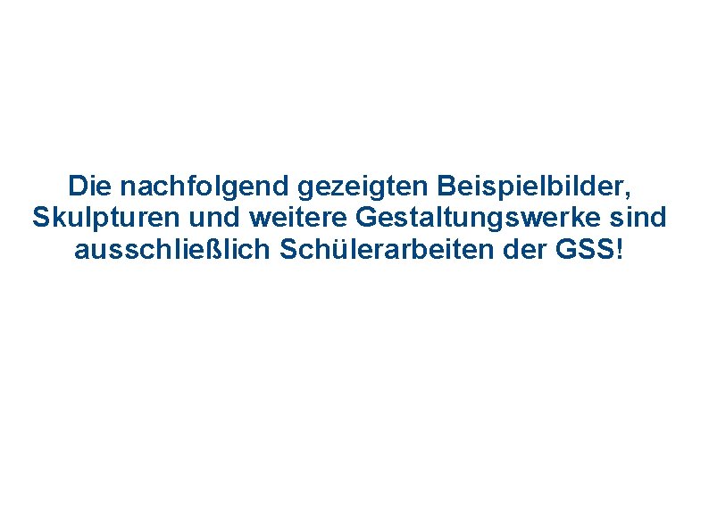 Die nachfolgend gezeigten Beispielbilder, Skulpturen und weitere Gestaltungswerke sind ausschließlich Schülerarbeiten der GSS! 