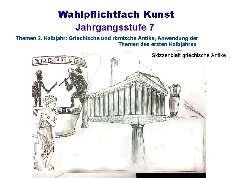 Wahlpflichtfach Kunst Jahrgangsstufe 7 Themen 2. Halbjahr: Griechische und römische Antike, Anwendung der Themen