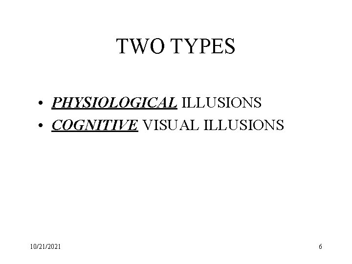 TWO TYPES • PHYSIOLOGICAL ILLUSIONS • COGNITIVE VISUAL ILLUSIONS 10/21/2021 6 