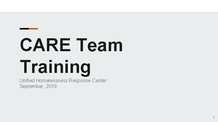 CARE Team Training Unified Homelessness Response Center September, 2019 1 