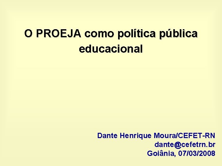 O PROEJA como política pública educacional Dante Henrique Moura/CEFET-RN dante@cefetrn. br Goiânia, 07/03/2008 