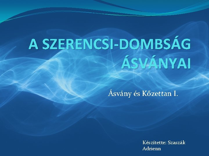 A SZERENCSI-DOMBSÁG ÁSVÁNYAI Ásvány és Kőzettan I. Készítette: Szaszák Adrienn 