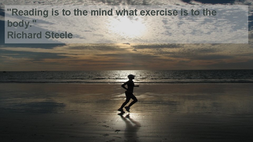 "Reading is to the mind what exercise is to the body. " Richard Steele