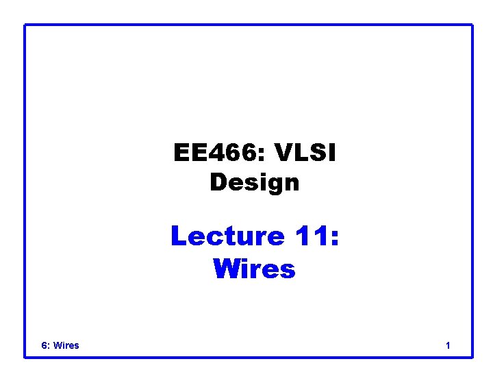 EE 466: VLSI Design Lecture 11: Wires 6: Wires 1 