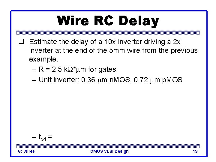 Wire RC Delay q Estimate the delay of a 10 x inverter driving a