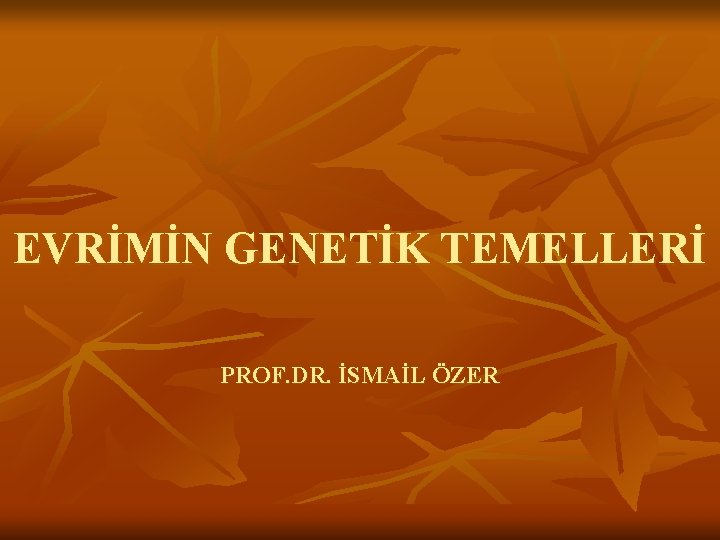 EVRİMİN GENETİK TEMELLERİ PROF. DR. İSMAİL ÖZER 