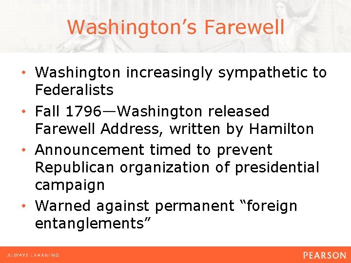 Washington’s Farewell • Washington increasingly sympathetic to Federalists • Fall 1796—Washington released Farewell Address,