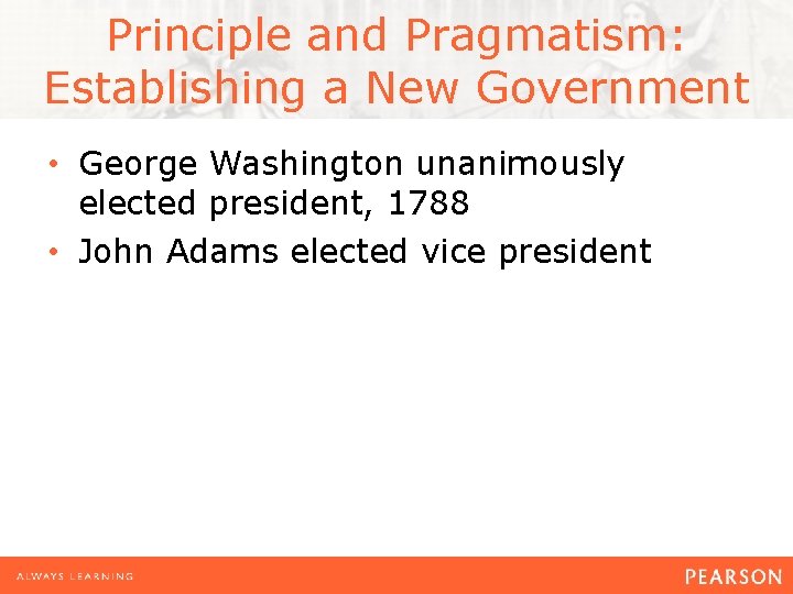 Principle and Pragmatism: Establishing a New Government • George Washington unanimously elected president, 1788