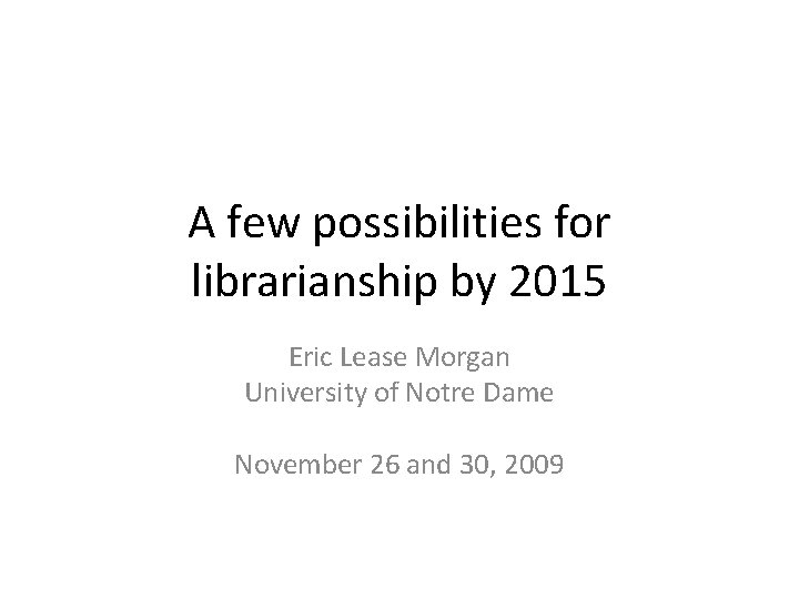 A few possibilities for librarianship by 2015 Eric Lease Morgan University of Notre Dame