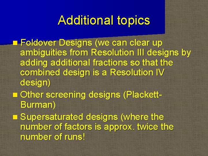 Additional topics n Foldover Designs (we can clear up ambiguities from Resolution III designs