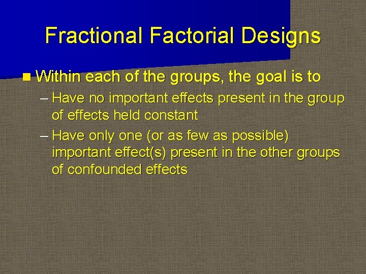 Fractional Factorial Designs n Within each of the groups, the goal is to –