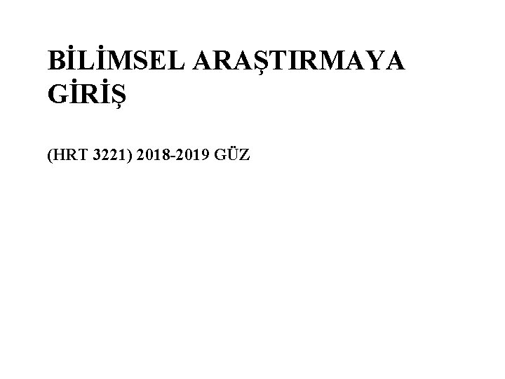 BİLİMSEL ARAŞTIRMAYA GİRİŞ (HRT 3221) 2018 -2019 GÜZ 