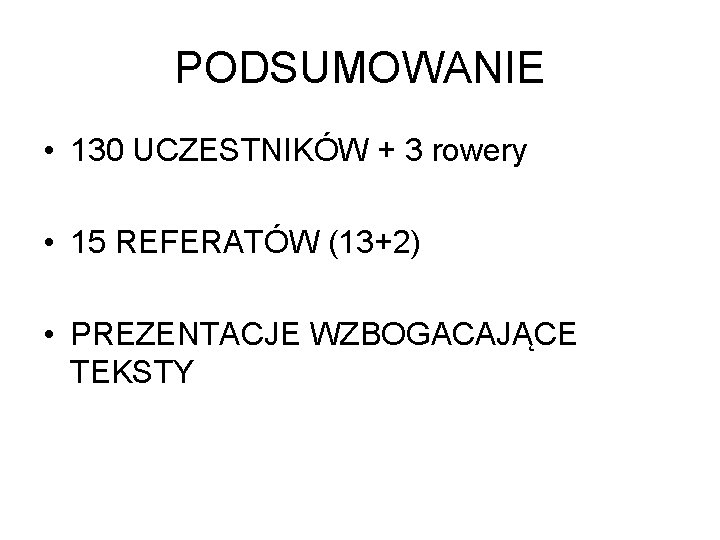 PODSUMOWANIE • 130 UCZESTNIKÓW + 3 rowery • 15 REFERATÓW (13+2) • PREZENTACJE WZBOGACAJĄCE