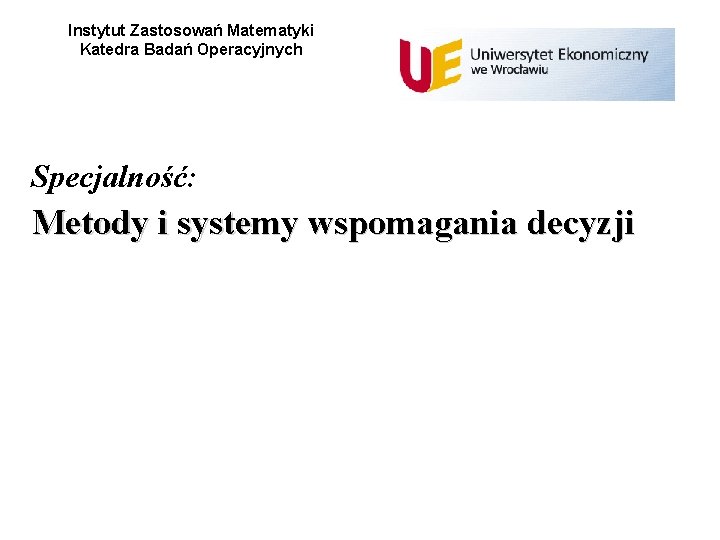 Instytut Zastosowań Matematyki Katedra Badań Operacyjnych Specjalność: Metody i systemy wspomagania decyzji 