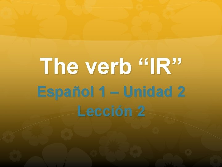 The verb “IR” Español 1 – Unidad 2 Lección 2 