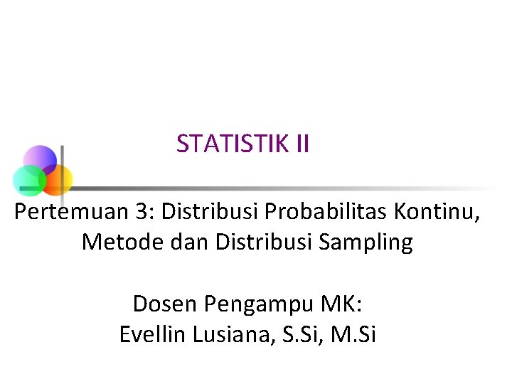 STATISTIK II Pertemuan 3: Distribusi Probabilitas Kontinu, Metode dan Distribusi Sampling Dosen Pengampu MK: