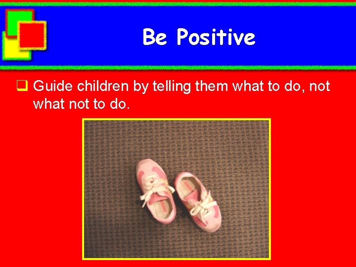 Be Positive q Guide children by telling them what to do, not what not