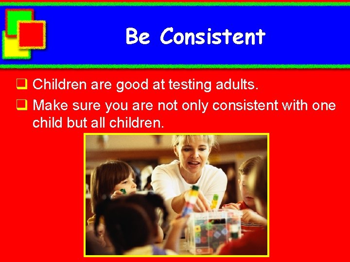 Be Consistent q Children are good at testing adults. q Make sure you are