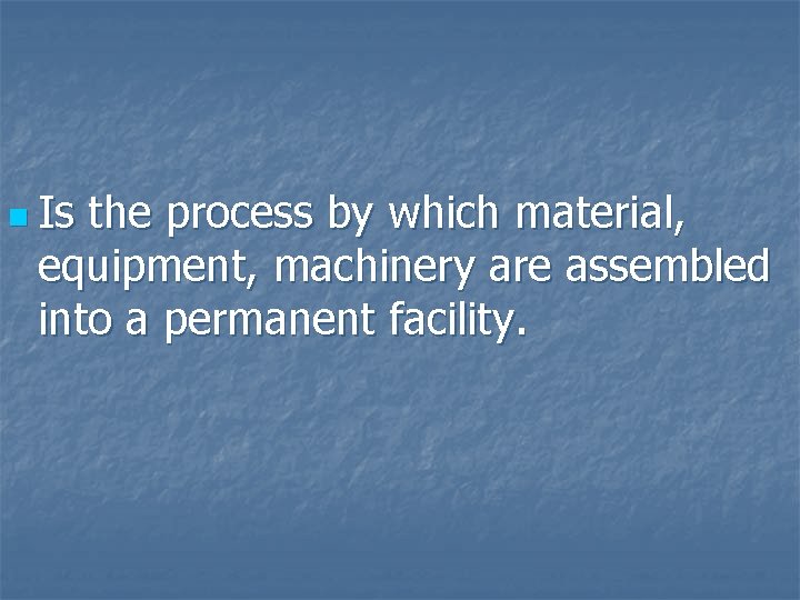 n Is the process by which material, equipment, machinery are assembled into a permanent