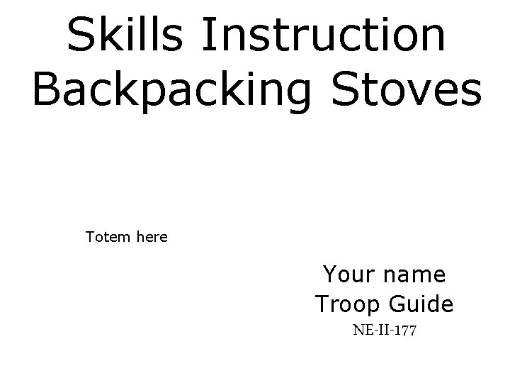 Skills Instruction Backpacking Stoves Totem here Your name Troop Guide NE-II-177 