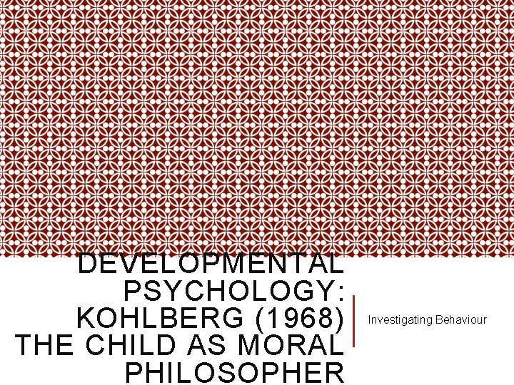 DEVELOPMENTAL PSYCHOLOGY: KOHLBERG (1968) THE CHILD AS MORAL PHILOSOPHER Investigating Behaviour 