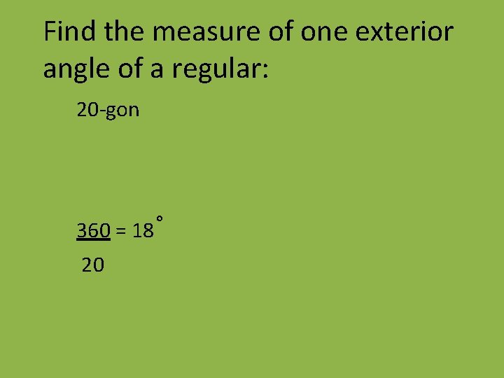 Find the measure of one exterior angle of a regular: 20 -gon 360 =