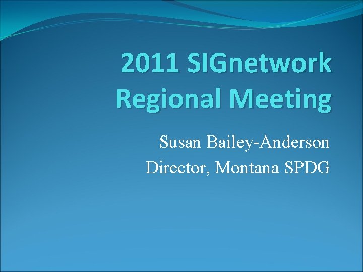 2011 SIGnetwork Regional Meeting Susan Bailey-Anderson Director, Montana SPDG 