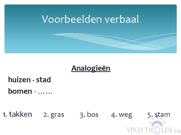 Voorbeelden verbaal Analogieën huizen - stad bomen - …… 1. takken 2. gras 3.