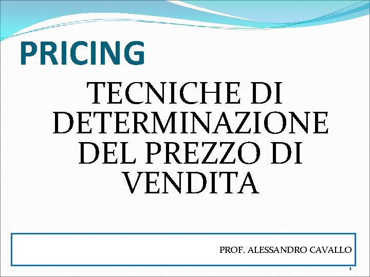 PRICING TECNICHE DI DETERMINAZIONE DEL PREZZO DI VENDITA PROF. ALESSANDRO CAVALLO 1 