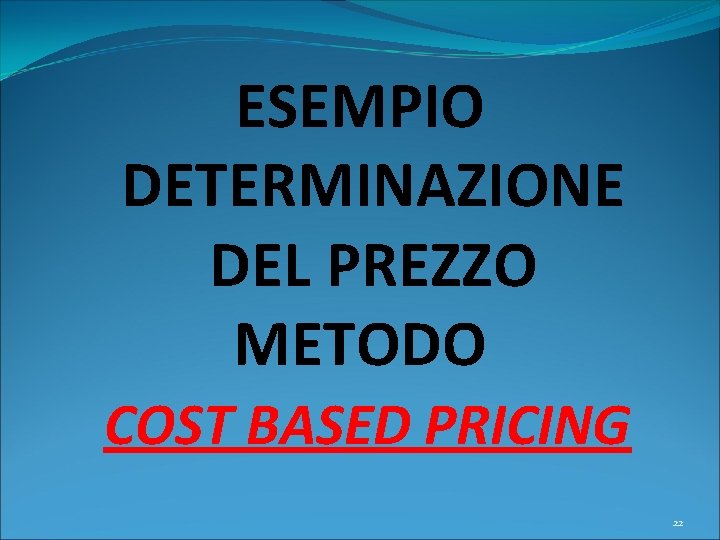 ESEMPIO DETERMINAZIONE DEL PREZZO METODO COST BASED PRICING 22 