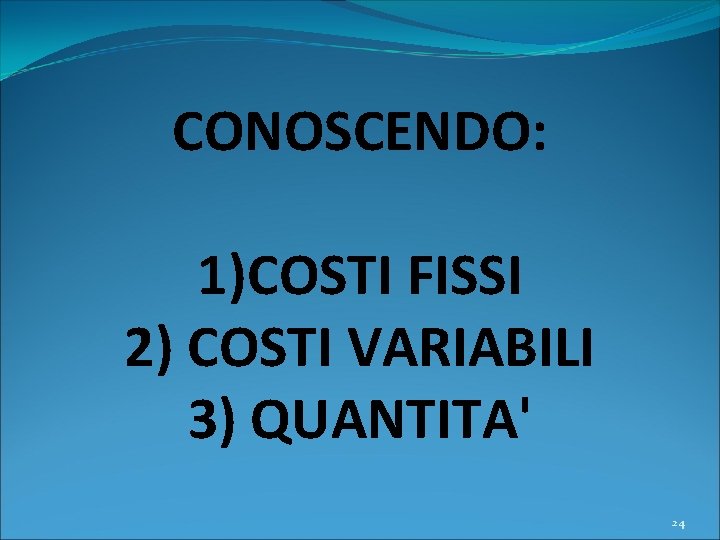 CONOSCENDO: 1)COSTI FISSI 2) COSTI VARIABILI 3) QUANTITA' 24 