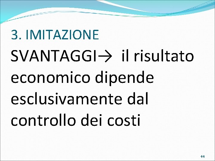 3. IMITAZIONE SVANTAGGI→ il risultato economico dipende esclusivamente dal controllo dei costi 44 